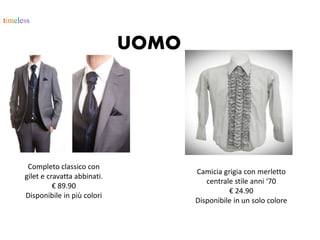 timeless
UOMO
Completo classico con
gilet e cravatta abbinati.
€ 89.90
Disponibile in più colori
Camicia grigia con merletto
centrale stile anni ‘70
€ 24.90
Disponibile in un solo colore
 