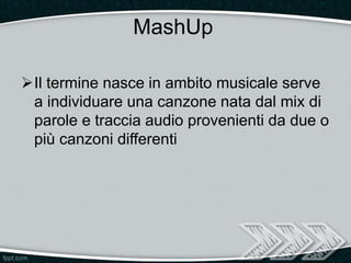 MashUp
Il termine nasce in ambito musicale serve
a individuare una canzone nata dal mix di
parole e traccia audio proveni...