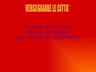 Ho conosciuto un tale,
    Un tale di Ruffano
Che è caduto in un pantano.
 