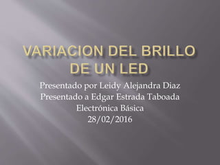 Presentado por Leidy Alejandra Diaz
Presentado a Edgar Estrada Taboada
Electrónica Básica
28/02/2016
 
