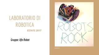 LABORATORIO DI
ROBOTICA
Gruppo: Ufo Robot
ESTATE 2017 2017
 