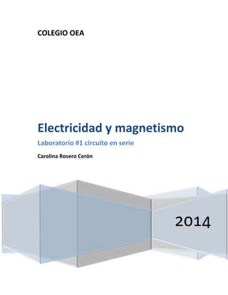 COLEGIO OEA
2014
Electricidad y magnetismo
Laboratorio #1 circuito en serie
Carolina Rosero Cerón
 