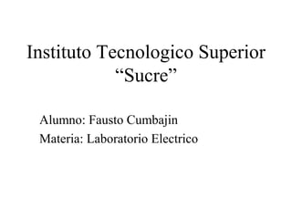 Instituto Tecnologico Superior
“Sucre”
Alumno: Fausto Cumbajin
Materia: Laboratorio Electrico

 