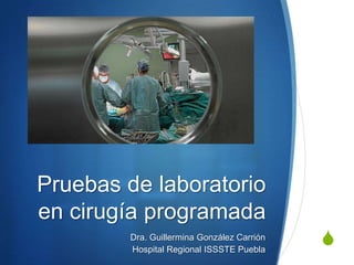 Pruebas de laboratorio
en cirugía programada
        Dra. Guillermina González Carrión
        Hospital Regional ISSSTE Puebla
                                            S
 