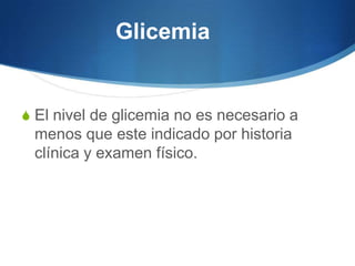 Glicemia


S El nivel de glicemia no es necesario a
 menos que este indicado por historia
 clínica y examen físico.
 