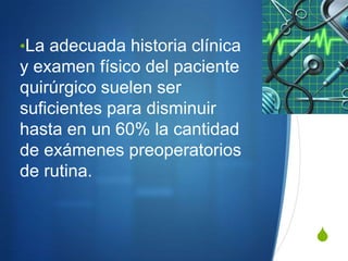 •La adecuada historia clínica
y examen físico del paciente
quirúrgico suelen ser
suficientes para disminuir
hasta en un 60% la cantidad
de exámenes preoperatorios
de rutina.


                                S
 