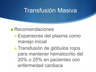 Transfusión Masiva

S Recomendaciones
 S Expansores del plasma como
   manejo inicial
 S Transfusión de glóbulos rojos
   para mantener hematocrito del
   20% o 25% en pacientes con
   enfermedad cardiaca
 