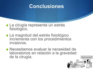 Conclusiones


S La cirugía representa un estrés
  fisiológico.
S La magnitud del estrés fisiológico
  incrementa con los procedimientos
  invasivos.
S Necesitamos evaluar la necesidad de
  laboratorios en relación a la gravedad
  de la cirugía.
 