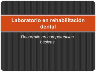 Desarrollo en competencias básicas Laboratorio en rehabilitación dental  