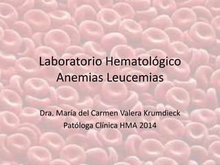 Laboratorio Hematológico
Anemias Leucemias
Dra. María del Carmen Valera Krumdieck
Patóloga Clínica HMA 2014
 