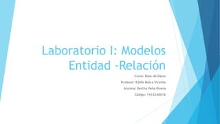 Laboratorio I: Modelos
Entidad -Relación
Curso: Base de Datos
Profesor: Eddie Malca Vicente
Alumna: Bertha Peña Rivera
Código: 1415240016
 