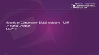 Maestría en Comunicación Digital Interactiva – UNR
Dr. Martín Groisman
Año 2019
 