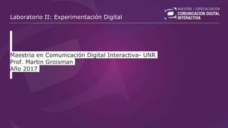 Laboratorio II: Experimentación Digital
Maestria en Comunicación Digital Interactiva- UNR
Prof. Martin Groisman
Año 2017
 