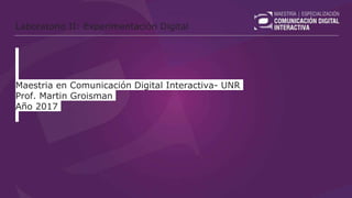 Laboratorio II: Experimentación Digital
Maestria en Comunicación Digital Interactiva- UNR
Prof. Martin Groisman
Año 2017
 