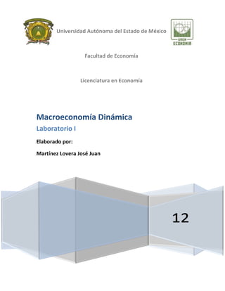 Universidad Autónoma del Estado de México



                  Facultad de Economía



                 Licenciatura en Economía




Macroeconomía Dinámica
Laboratorio I
Elaborado por:

Martínez Lovera José Juan




                                                   12
 