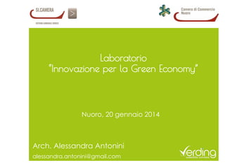 Laboratorio
“Innovazione per la Green Economy”
Arch. Alessandra Antonini
alessandra.antonini@gmail.com
Nuoro, 20 gennaio 2014
 