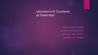JHON VARGAS TORRES
PATRICIA HERNÁNDEZ C.
ADRIANA LEÓN CORTES
ANDRÉS CELY PINEDA
Laboratorio IV Constante
de Elasticidad
 