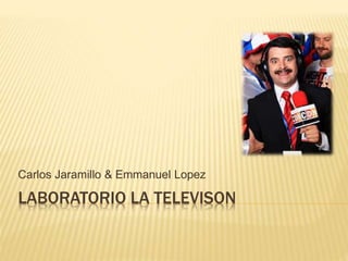 LABORATORIO LA TELEVISON
Carlos Jaramillo & Emmanuel Lopez
 