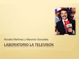 LABORATORIO LA TELEVISON
Nicolás Martínez y Mauricio Gonzales
 