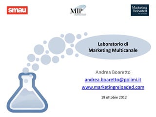 Laboratorio di
  Marketing Multicanale



     Andrea Boaretto
 andrea.boaretto@polimi.it
www.marketingreloaded.com
        19 ottobre 2012
 
