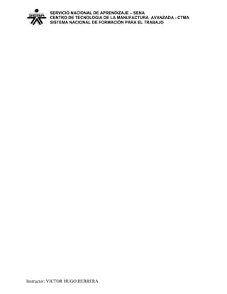 SERVICIO NACIONAL DE APRENDIZAJE – SENA
CENTRO DE TECNOLOGIA DE LA MANUFACTURA AVANZADA - CTMA
SISTEMA NACIONAL DE FORMACIÒN PARA EL TRABAJO
Instructor: VICTOR HUGO HERRERA
 