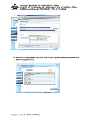 SERVICIO NACIONAL DE APRENDIZAJE – SENA
CENTRO DE TECNOLOGIA DE LA MANUFACTURA AVANZADA - CTMA
SISTEMA NACIONAL DE FORMACIÒN PARA EL TRABAJO
 ARRANQUE optimiza las opciones de arranque (aplicaciones) activando las que
consideres pertinentes
Instructor: VICTOR HUGO HERRERA
 