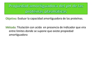 Objetivo: Evaluar la capacidad amortiguadora de las proteínas.
Método: Titulación con acido en presencia de indicador que vira
entre limites donde se supone que existe propiedad
amortiguadora
 