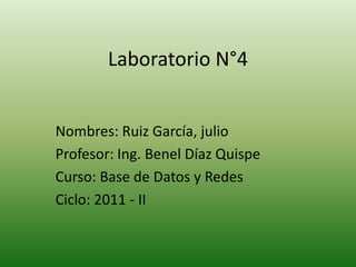 Laboratorio N°4 Nombres: Ruiz García, julio Profesor: Ing. Benel Díaz Quispe Curso: Base de Datos y Redes Ciclo: 2011 - II 