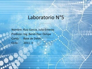 Laboratorio N°5 Nombre: Ruiz Garcia, Julio Ernesto Profesor: Ing. BenelDiaz Quispe Curso:	    Base de Datos Ciclo:        2011- II 