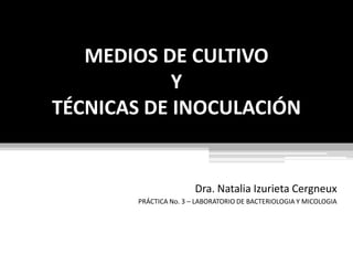 MEDIOS DE CULTIVO YTÉCNICAS DE INOCULACIÓN Dra. Natalia Izurieta Cergneux PRÁCTICA No. 3 – LABORATORIO DE BACTERIOLOGIA Y MICOLOGIA 