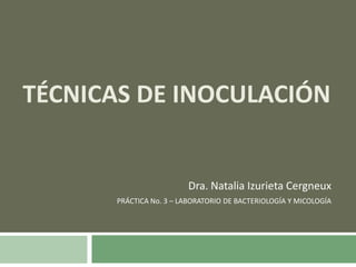 TÉCNICAS DE INOCULACIÓN Dra. Natalia Izurieta Cergneux PRÁCTICA No. 3 – LABORATORIO DE BACTERIOLOGÍA Y MICOLOGÍA 