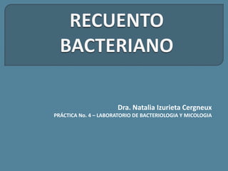 RECUENTO BACTERIANO Dra. Natalia Izurieta Cergneux PRÁCTICA No. 4 – LABORATORIO DE BACTERIOLOGIA Y MICOLOGIA 