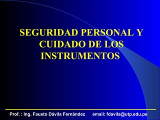SEGURIDAD PERSONAL Y
       CUIDADO DE LOS
       INSTRUMENTOS




Prof. : Ing. Fausto Dávila Fernández   email: fdavila@utp.edu.pe
 