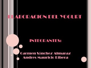 ELABORACION DEL YOGURT INTEGRANTES: Carmen Sánchez Almaraz Andres Mauricio Ribera 