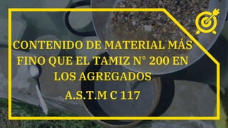 CONTENIDO DE MATERIAL MÁS
FINO QUE EL TAMIZ N° 200 EN
LOS AGREGADOS
A.S.T.M C 117
 