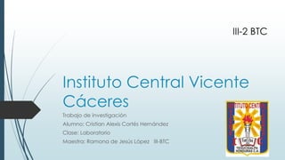 III-2 BTC

Instituto Central Vicente
Cáceres
Trabajo de investigación
Alumno: Cristian Alexis Cortés Hernández
Clase: Laboratorio
Maestra: Ramona de Jesús López III-BTC

 