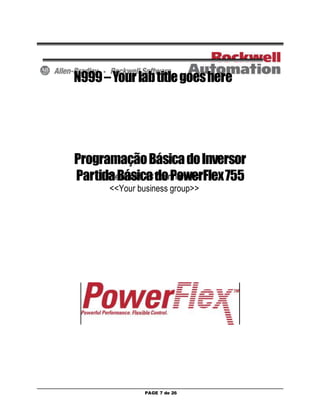 N999 – Your lab title goes here 
Programação Básica do Inversor 
Partida Básica do PowerFlex 755 
Presenter: <<Your name>> 
<<Your business group>> 
PAGE 7 de 26 
 