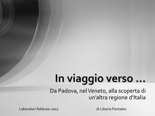 Da Padova, nel Veneto, alla scoperta di un’altra regione d’Italia In viaggio verso … Laboratori febbraio 2011  di Liboria Pantaleo 