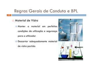 Regras Gerais de Conduta e BPLRegras Gerais de Conduta e BPL
17
 Material de Vidro
M i l f i Manter o material em perfeitas
condições de utilização e segurança
para o utilizador
D d d l Descartar adequadamente material
de vidro partido
 