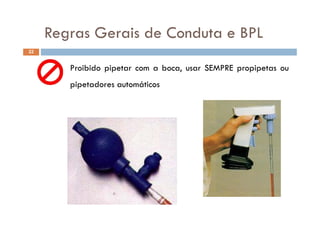 Regras Gerais de Conduta e BPLRegras Gerais de Conduta e BPL
22
Proibido pipetar com a boca, usar SEMPRE propipetas ou
pipetadores automáticosp p
 