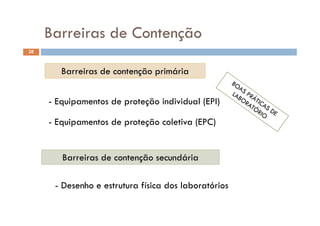 Barreiras de ContençãoBarreiras de Contenção
28
Barreiras de contenção primária
- Equipamentos de proteção individual (EPI)
- Equipamentos de proteção coletiva (EPC)
Barreiras de contenção secundária
- Desenho e estrutura física dos laboratórios
 