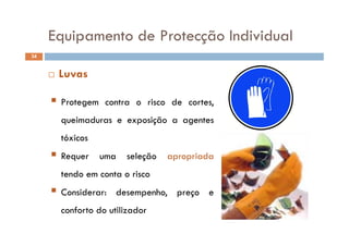 Equipamento de Protecção IndividualEquipamento de Protecção Individual
34
 Luvas
 Protegem contra o risco de cortes,
queimaduras e exposição a agentesque adu as e e pos ção a age es
tóxicos
 Requer uma seleção apropriada
tendo em conta o risco
 Considerar: desempenho, preço e
fconforto do utilizador
 