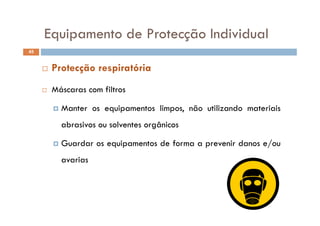 Equipamento de Protecção IndividualEquipamento de Protecção Individual
45
Má fil
 Protecção respiratória
 Máscaras com filtros
 Manter os equipamentos limpos, não utilizando materiais
abrasivos ou solventes orgânicos
 Guardar os equipamentos de forma a prevenir danos e/ou
avarias
 