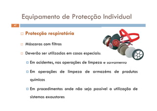 Equipamento de Protecção IndividualEquipamento de Protecção Individual
47
Má fil
 Protecção respiratória
 Máscaras com filtros
 Deverão ser utilizadas em casos especiais:
 Em acidentes, nas operações de limpeza e salvamento
 Em operações de limpeza de armazéms de produtos
químicosquímicos
 Em procedimentos onde não seja possível a utilização de
sistemas exaustores
 