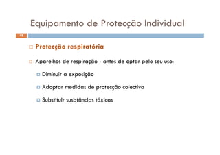 Equipamento de Protecção IndividualEquipamento de Protecção Individual
48
A lh d i ã d l
 Protecção respiratória
 Aparelhos de respiração - antes de optar pelo seu uso:
 Diminuir a exposição
 Adoptar medidas de protecção colectiva
 Substituir susbtâncias tóxicas
 