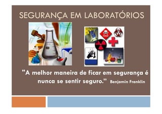 SEGURANÇA EM LABORATÓRIOSS GU NÇ M O Ó OS
""A melhor maneira de ficar em segurança é
nunca se sentir seguro.” Benjamin Franklinnunca se sentir seguro. Benjamin Franklin
 