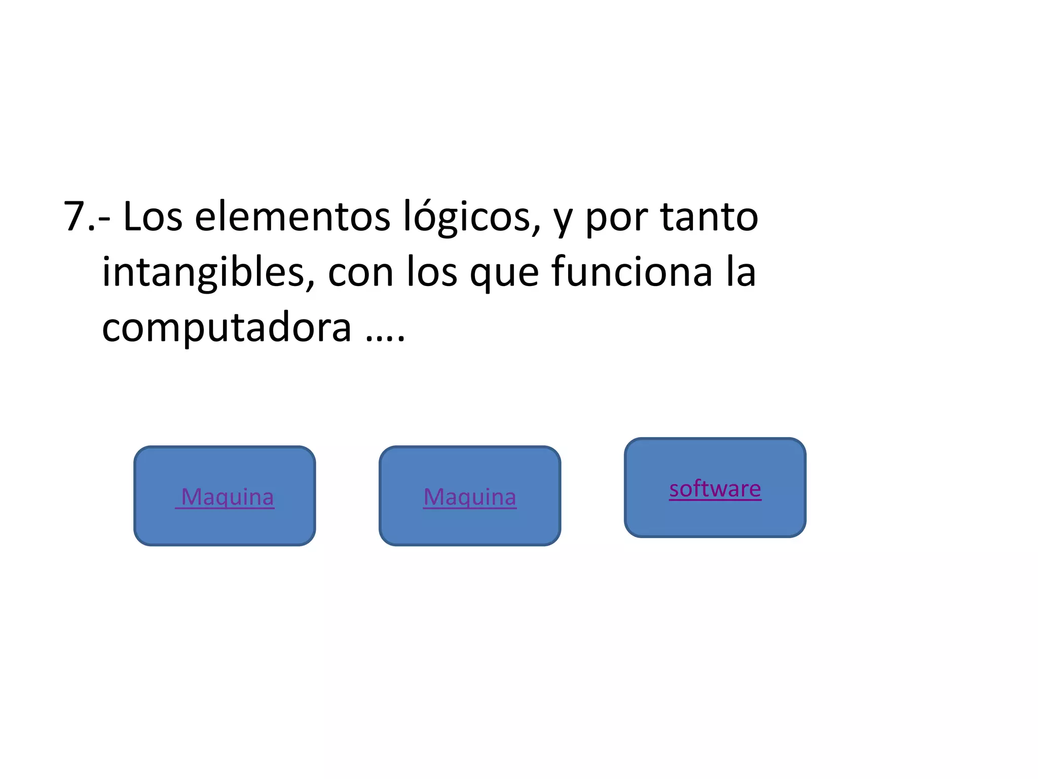 7.- Los elementos lógicos, y por tanto
intangibles, con los que funciona la
computadora ….
Maquina Maquina software
 