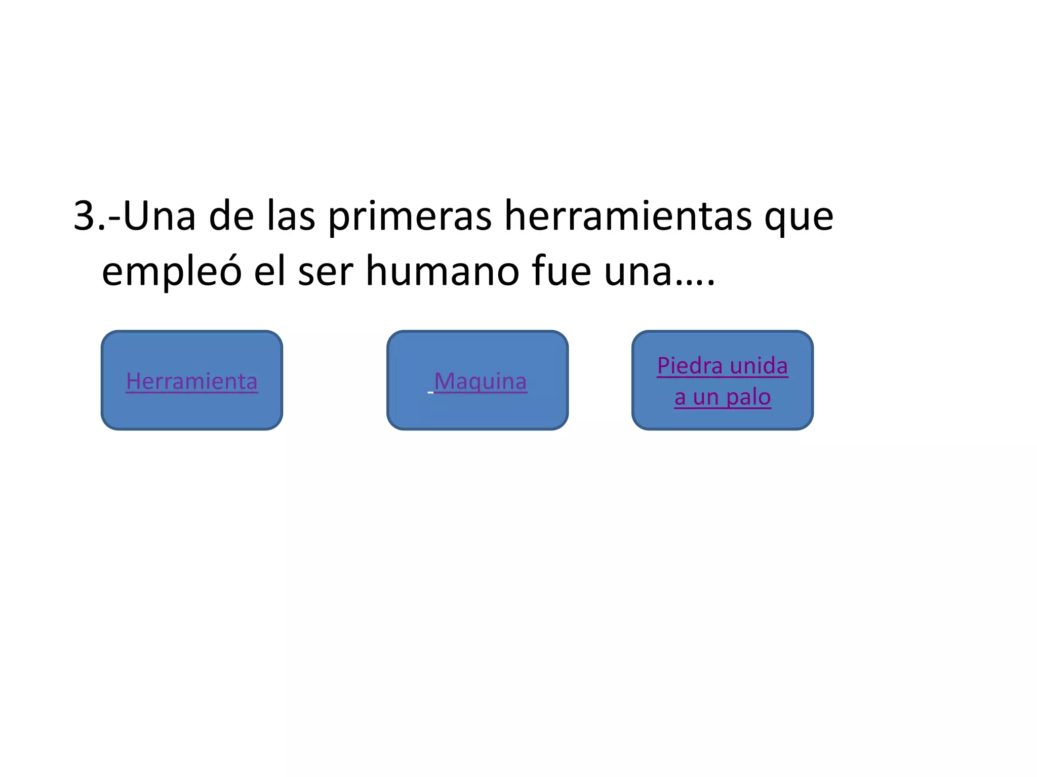 3.-Una de las primeras herramientas que
empleó el ser humano fue una….
Piedra unida
a un palo
Herramienta Maquina
 