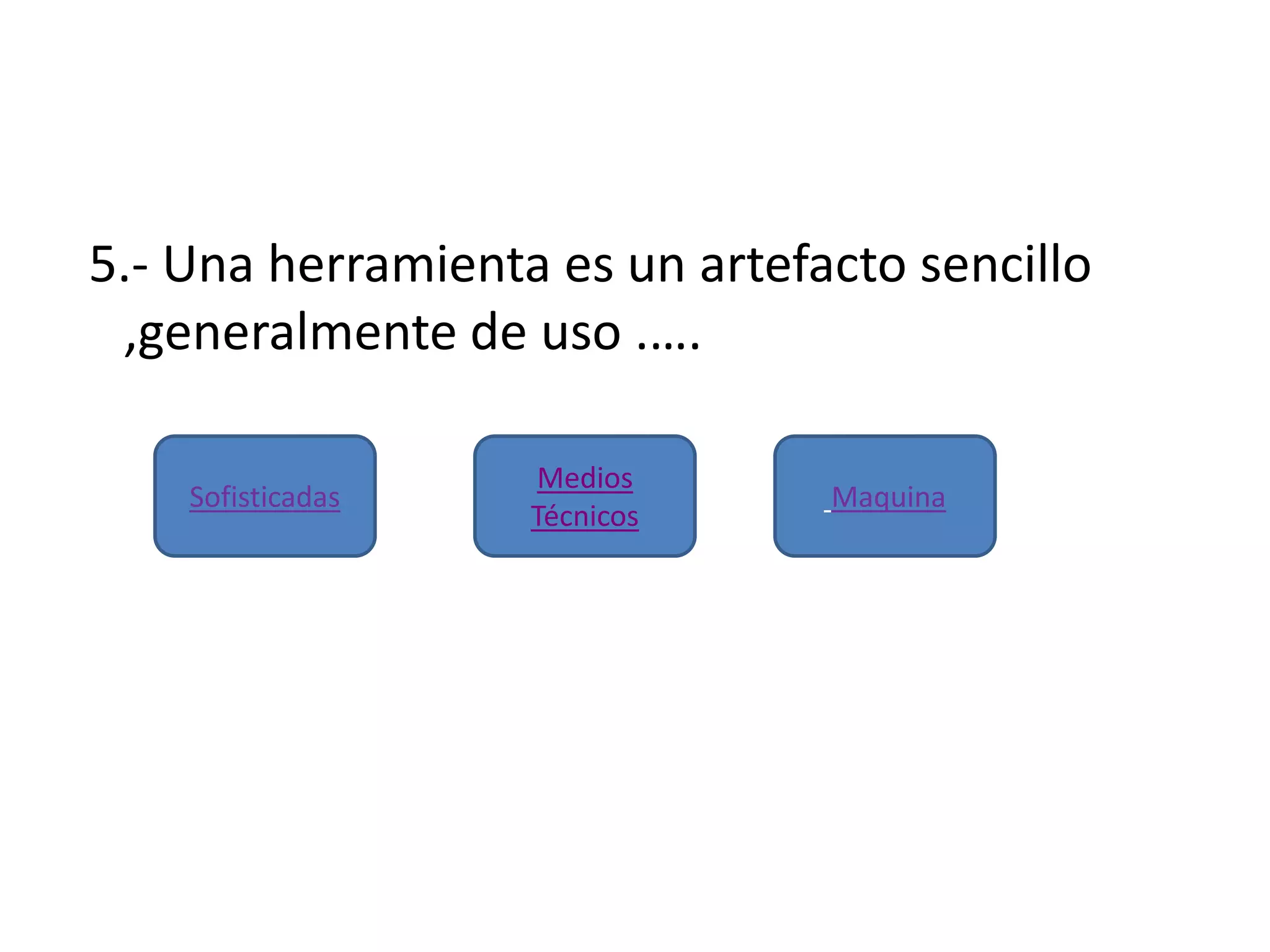 5.- Una herramienta es un artefacto sencillo
,generalmente de uso .….
Sofisticadas
Medios
Técnicos
Maquina
 