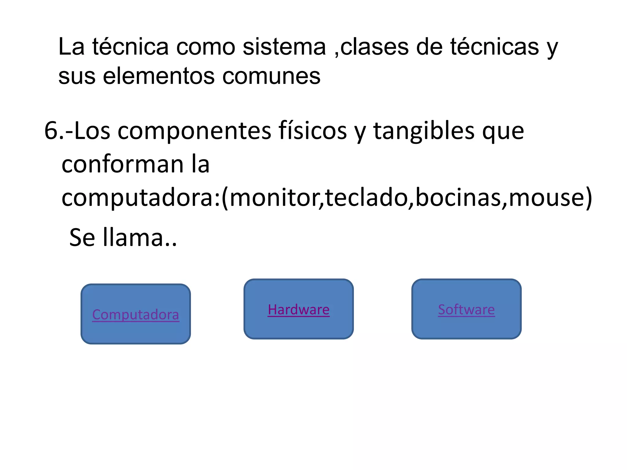 6.-Los componentes físicos y tangibles que
conforman la
computadora:(monitor,teclado,bocinas,mouse)
Se llama..
HardwareComputadora Software
La técnica como sistema ,clases de técnicas y
sus elementos comunes
 